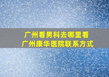 广州看男科去哪里看 广州康华医院联系方式